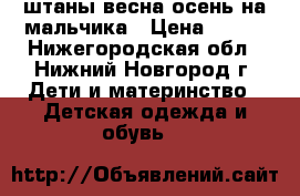  штаны весна-осень на мальчика › Цена ­ 250 - Нижегородская обл., Нижний Новгород г. Дети и материнство » Детская одежда и обувь   